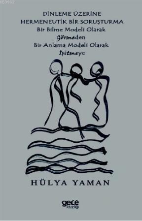 Dinlenme Üzerine Hermenevtik Bir Soruşturma; Bir Bilme Modeli Olarak Görmeden Bir Anlama Modeli Olarak Işitmeye