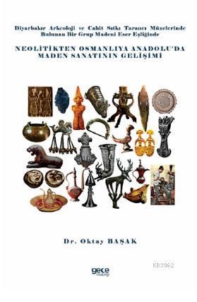 Diyarbakır Arkeoloji ve Cahit Sıtkı Tarancı Müzelerinde Bulunan Bir Grup Madeni Eser Eşliğinde; Neolitikten Osmanlıya Anadolu'da Maden Sanatının Gelişimi