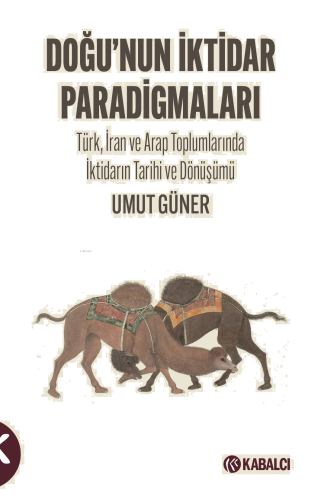 Doğu’nun İktidar Paradigmaları;Türk, İran ve Arap Toplumlarında İktidarın Tarihi ve Dönüşümü