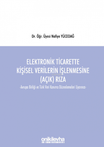 Elektronik Ticarette Kişisel Verilerin İşlenmesine (Açık) Rıza;Avrupa Birliği ve Türk Veri Koruma Düzenlemeleri Uyarınca