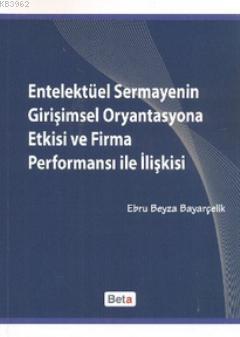 Entelektüel Sermayenin Girişimsel Oryantasyona Etkisi ve Firma Performansı ile İlişkisi