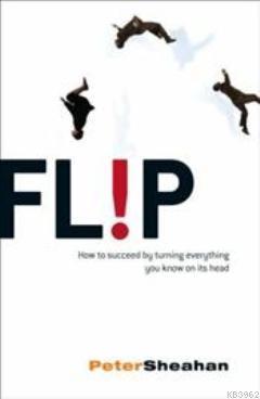 Flip; How to Succeed by Turning Everything You Know on Its Head