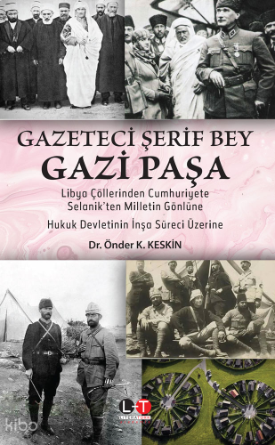 Gazeteci Şerif Bey Gazi Paşa;Libya Çöllerinden Cumhuriyete, Selanik’ten Milletin Gönlüne Hukuk Devletinin İnşa Süreci Üzerine