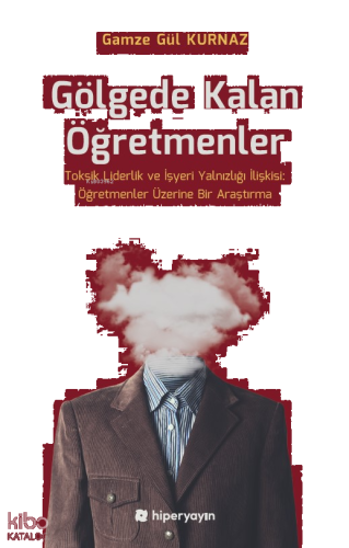 Gölgede Kalan Öğretmenler - Toksik Liderlik ve İşyeri Yalnızlığı İlişkisi: Öğretmenler Üzerine Bir Araştırma