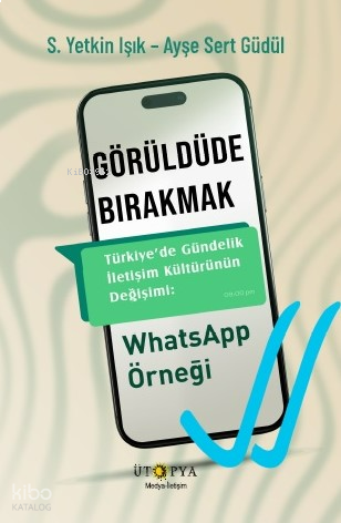 Görüldüde Bırakmak;Türkiye'de Gündelik İletişim Kültürünün Değişimi Whatsapp Örneği