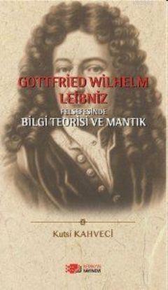 Gottfried Wilhelm Leibniz Felsefesinde Bilgi Teorisi ve Mantık