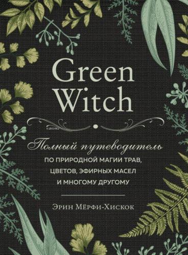 Green Witch. Полный путеводитель по природной магии трав, цветов, эфирных масел и многому другому - Yeşil Cadı. Bitkilerin, Çiçeklerin, Uçucu Yağların Ve Daha Fazlasının Doğal Büyüsü İçin Eksiksiz Bir Rehber