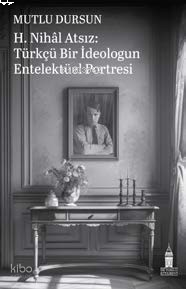 H. Nihal Atsız:Türkçü Bir İdeologun Entelektüel Portresi