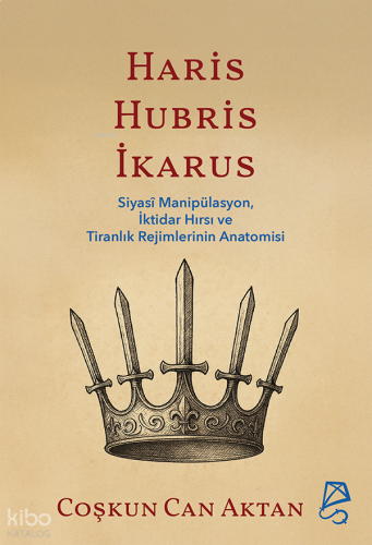 Haris, Hubris, İkarus;Siyasî Manipülasyon, İktidar Hırsı ve Tiranlık Rejimlerinin Anatomisi