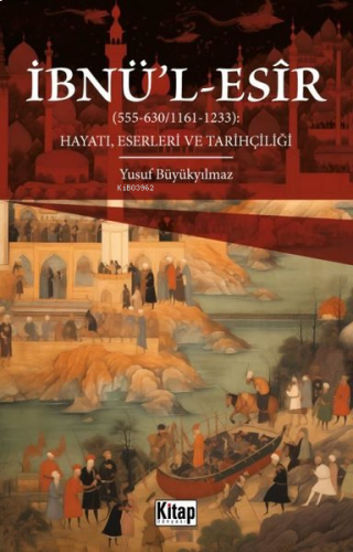 İbnü'l-Esir Hayatı, Eserleri ve Tarihçiliği (555 - 630 1161 - 1233)