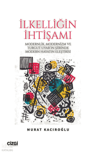 İlkelliğin İhtişamı;Modernlik ve Modernizm ve Turgut Uyar'ın Şiirinde Modern Hayatın Eleştirisi