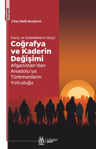 İnanç ve Geleneklerin Göçü Coğrafya ve Kaderin Değişimi;Afganistan’dan Anadolu’ya Türkmenlerin Yolculuğu