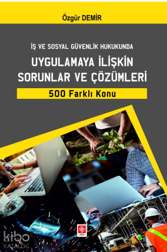 İş ve Sosyal Güvenlik Hukukunda Uygulamaya İlişkin Sorunlar ve Çözümleri 500 Farklı Konu