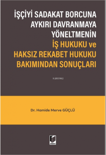 İşçiyi Sadakat Borcuna Aykırı Davranmaya Yöneltmenin İş Hukuku ve Haksız Rekabet Hukuku Bakımından Sonuçları