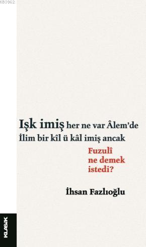 Işk imiş her ne var Âlemde / İlim bir kîl ü kâl imiş ancak Fuzulî ne d