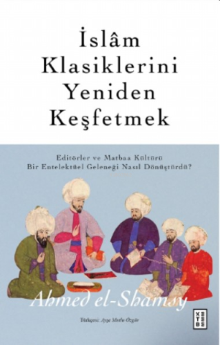 İslâm Klasiklerini Yeniden Keşfetmek;Editörler ve Matbaa Kültürü Bir Entelektüel Geleneği Nasıl Dönüştürdü?