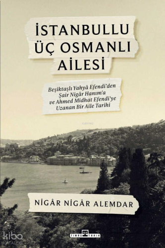 İstanbullu Üç Osmanlı Ailesi;Beşiktaşlı Yahya Efendi’den Şair Nigâr Hanım’a ve Ahmed Midhat Efendi’ye Uzanan Bir Aile Tarihi