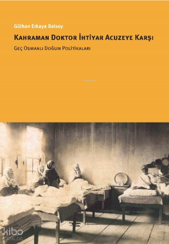 Kahraman Doktor İhtiyar Acuzeye Karşı  Geç Osmanlı Doğum Politikaları