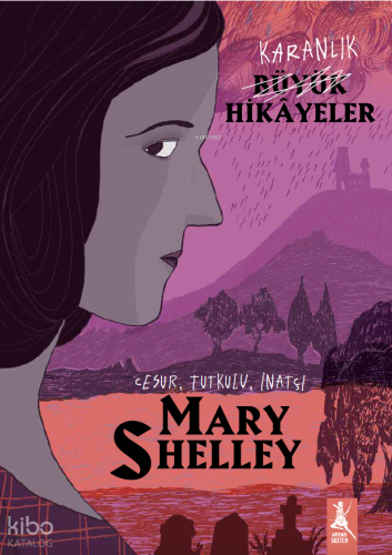 Karanlık Büyük Hikayeler - Mary Shelley;Cesur, Tutkulu, İnatçı