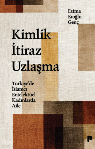 Kimlik, İtiraz, Uzlaşma;Türkiye’de İslamcı Entelektüel Kadınlarda Aile