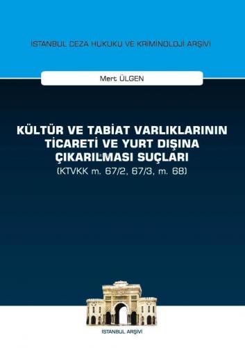 Kültür ve Tabiat Varlıklarının Ticareti ve Yurt Dışına Çıkarılması Suçları; (KTVKK m. 67/2, 67/3, m. 68) İstanbul Ceza Hukuku ve Kriminoloji Arşivi Yayın No:28