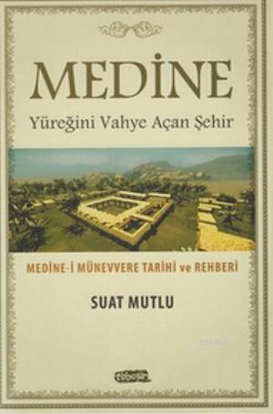 Medine - Yüreğini Vahye Açan Şehir; Medine-i Münevvere Tarihi ve Rehberi