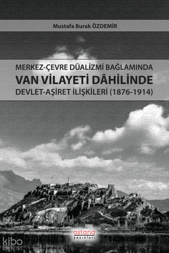 Merkez-Çevre Düalizmi Bağlamında Van Vilayeti Dâhilinde Devlet-Aşiret İlişkileri (1876-1914)