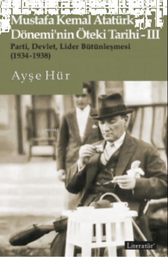 Mustafa Kemal Atatürk Dönemi’nin Öteki Tarihi-III;Parti, Devlet, Lider Bütünleşmesi (1934-1938)