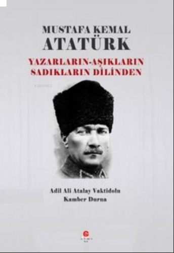 Mustafa Kemal Atatürk ;Yazarların - Âşıkların Sadıkların Dilinden