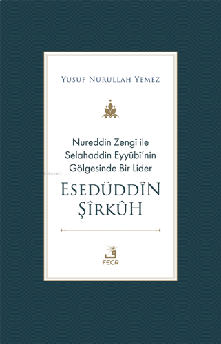 Nureddin Zengî ile Selahaddin Eyyûbî’nin Gölgesinde Bir Lider Esedüddîn Şîrkûh