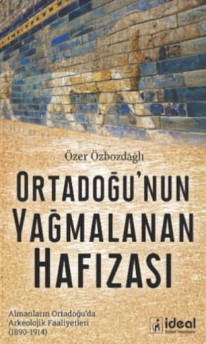 Ortadoğu'nun Yağmalanan Hafızası ;Almanların Ortadoğu’da Arkeolojik Faaliyetleri (1890-1914)