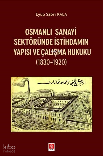 Osmanlı Sanayi Sektöründe İstihdamın Yapısı ve Çalışma Hukuku 1830-192