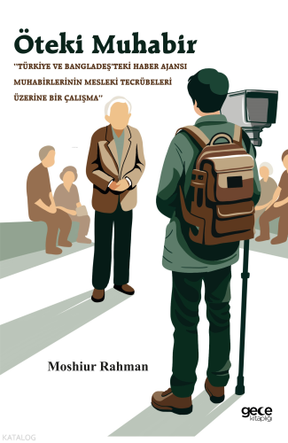 Öteki Muhabir;‘‘Türkiye ve Bangladeş’teki Haber Ajansı Muhabirlerinin Mesleki Tecrübeleri Üzerine Bir Çalışma’’