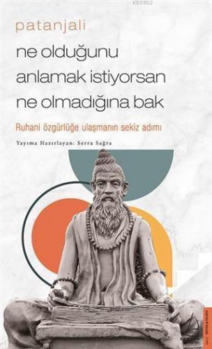 Patanjali - Ne Olduğunu Anlamak İstiyorsan Ne Olmadığına Bak; Ruhani Özgürlüğe Ulaşmanın Sekiz Adımı