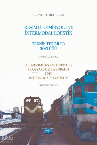 Resimli Demiryolu ve İntermodal Lojistik Teknik Terimler Sözlüğü;Illustriertes Technisces Glossar Für Eisenbahn Und Intermodale Logistik