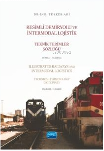 Resimli Demiryolu ve İntermodal Lojistik Teknik Terimler Sözlüğü Türkçe-İngilizce;Illustrated Railways and Intermodal Logistics Technical Terminology Dictionary English-Turkish