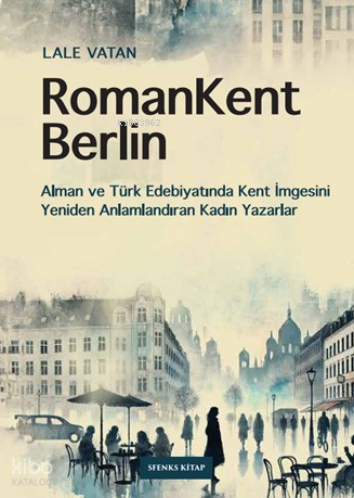 RomanKent Berlin ;Alman ve Türk Edebiyatında Kent İmgesini Yeniden Anlamlandıran Kadın Yazarlar