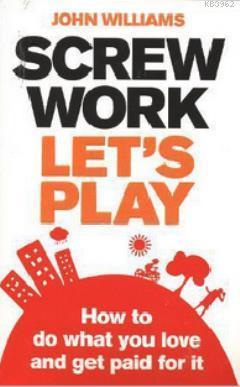 Screw Work, Let's Play; How to Do What You Love and Get Paid for It