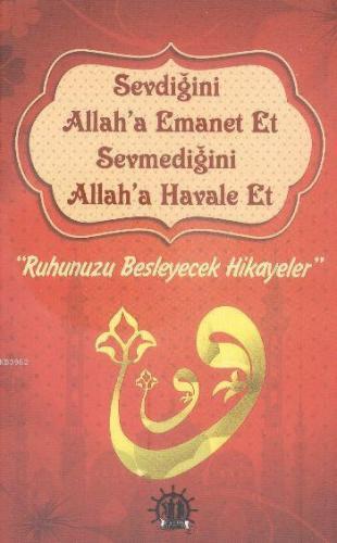 Sevdiğini Allah'a Emanet Et Sevmediğini Allah'a Havale Et; Ruhunuzu Besleyecek Hikayeler