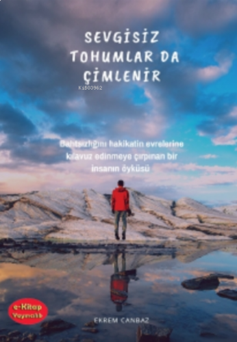 Sevgisiz Tohumlar da Çimlenir;Bahtsızlığını Hakikatin Evrelerine Kılavuz Edinmeye Çırpınan Bir İnsanın Öyküsü