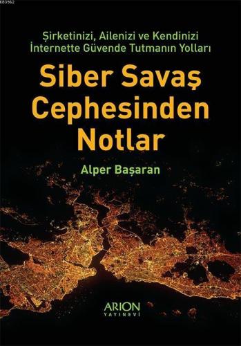Siber Savaş Cephesinden Notlar; Şirketinizi, Ailenizi ve Kendinizi İnternette Güvende Tutmanın Yolları