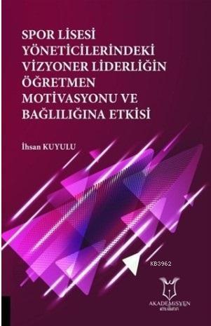 Spor Lisesi Yoneticilerindeki Vizyoner Liderliğin Oğretmen Motivasyonu ve Bağlılığına Etkisi