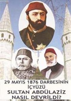 Sultan Abdülaziz Nasıl Devrildi?; 29 Mayıs 1876 Darbesinin İçyüzü