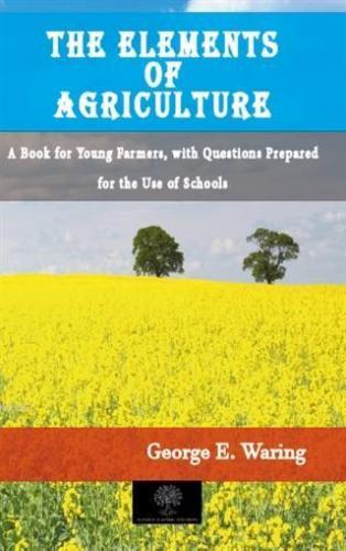 The Elements of Agriculture; A Book for Young Farmers, with Questions Prepared for the Use of Schools