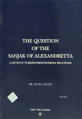 The Question Of The Sanjak Of Alexandretta A Study in Turkish-French-Syrian Relations