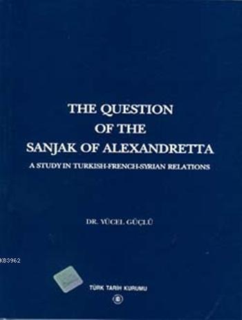 The Question Of The Sanjak Of Alexandretta; A Studyin Turkish-French-Syrıan Relations