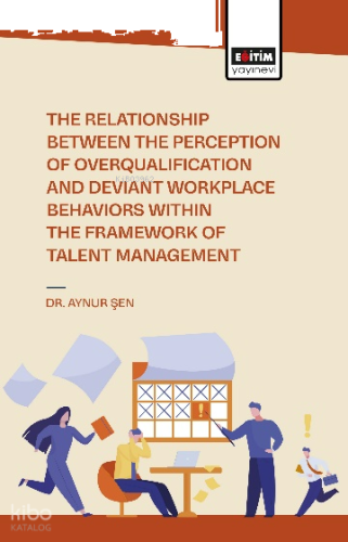The Relationship Between the Perception of Overqualificatıon and Deviant Workplace Behaviors Within the Framework of Talent Management