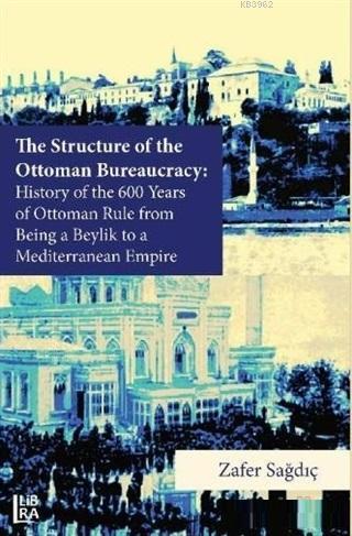 The Structure of The Ottoman Bureaucracy; History of the 600 Years of Ottoman Rule From Being a Beylik to a Mediterranean Empire