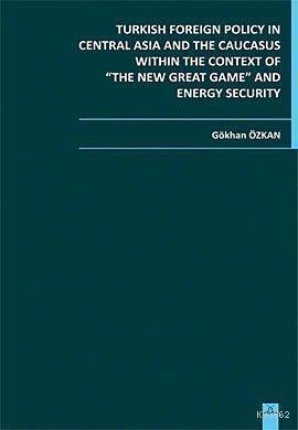 Turkish Foreign Policy in Central Asia and The Caucasus Within The Context of The New Great Game; and Energy Security