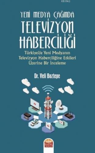Yeni Medya Çağında Televizyon Haberciliği; Türkiye'de Yeni Medyanın Televizyon Haberciliğine Etkileri Üzerine Bir İnceleme